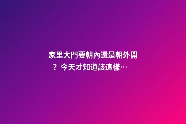 家里大門要朝內還是朝外開？今天才知道該這樣…
